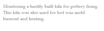 Monitoring a hastily built kiln for pottery firing. This kiln was also used for lost wax mold burnout and heating. 